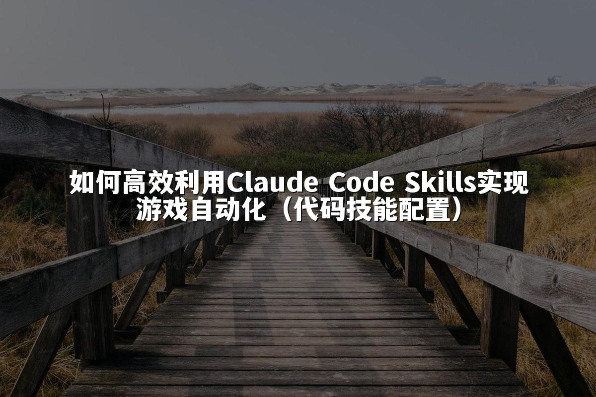 如何高效利用Claude Code Skills实现游戏自动化(代码技能配置)