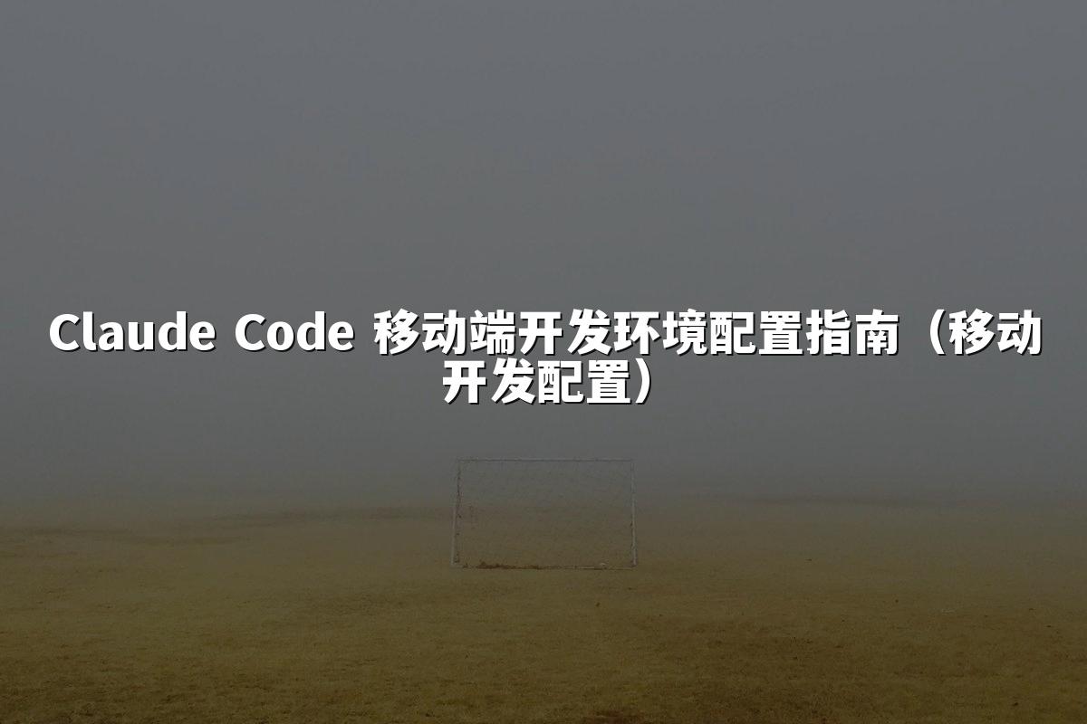 Claude Code 移动端开发环境配置指南（移动开发配置）