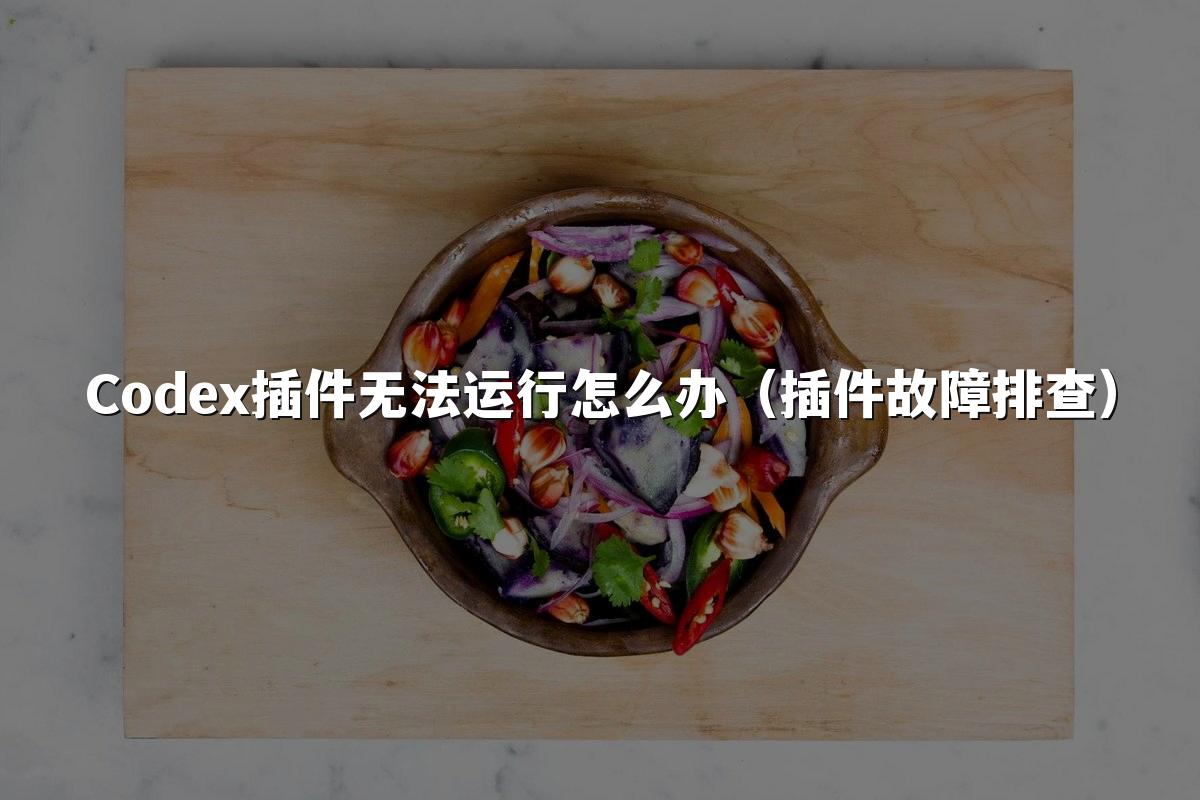 Codex插件无法运行怎么办（插件故障排查）