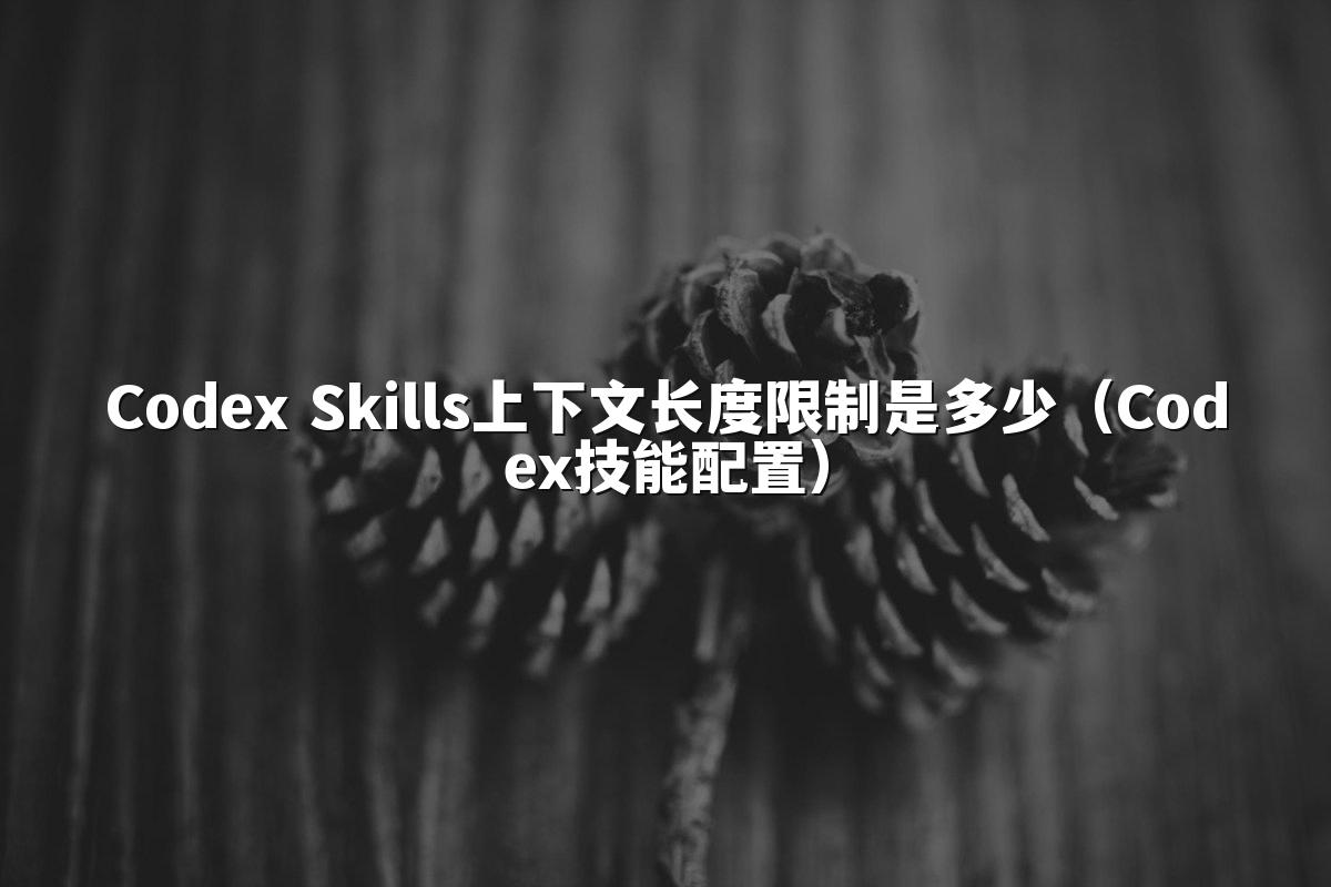 Codex Skills上下文长度限制是多少（Codex技能配置）