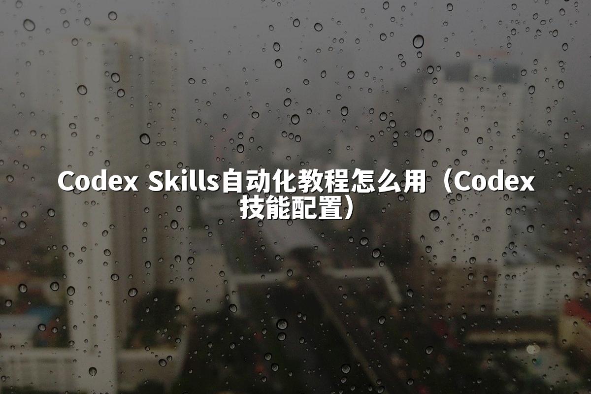 Codex Skills自动化教程怎么用（Codex技能配置）