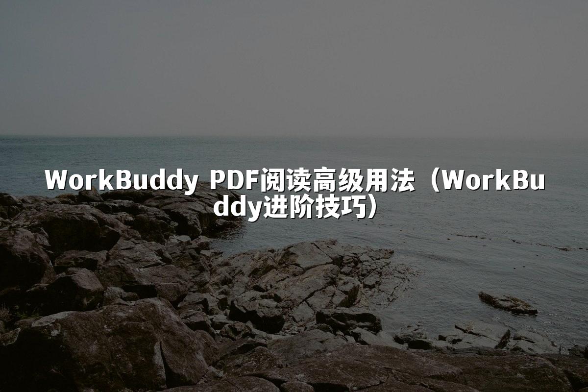 WorkBuddy PDF阅读高级用法（WorkBuddy进阶技巧）