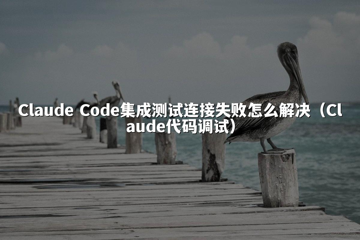 Claude Code集成测试连接失败怎么解决(Claude代码调试)