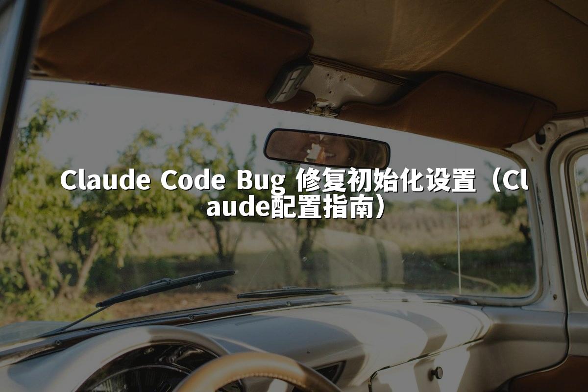Claude Code Bug 修复初始化设置(Claude配置指南)