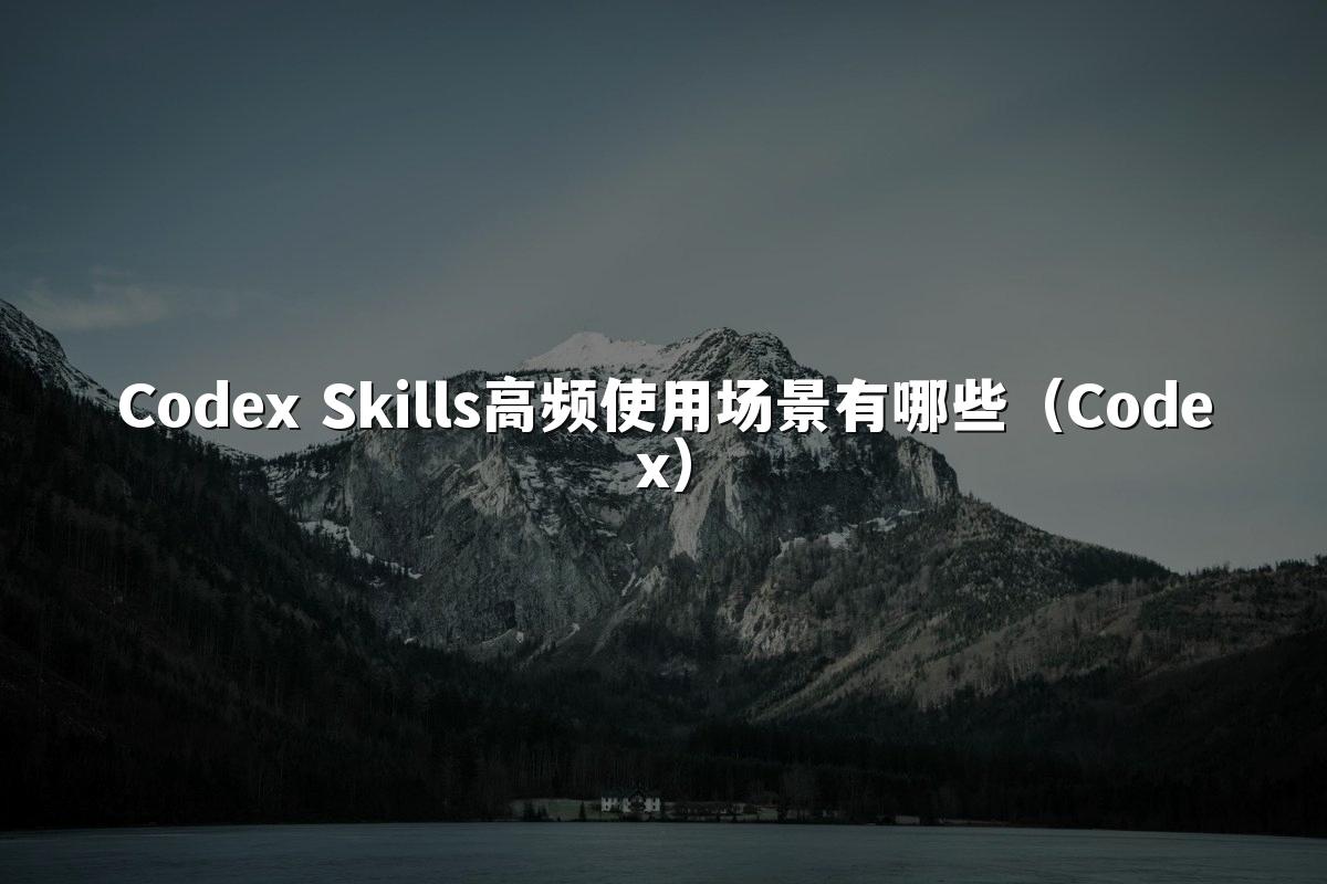 Codex Skills高频使用场景有哪些（Codex）