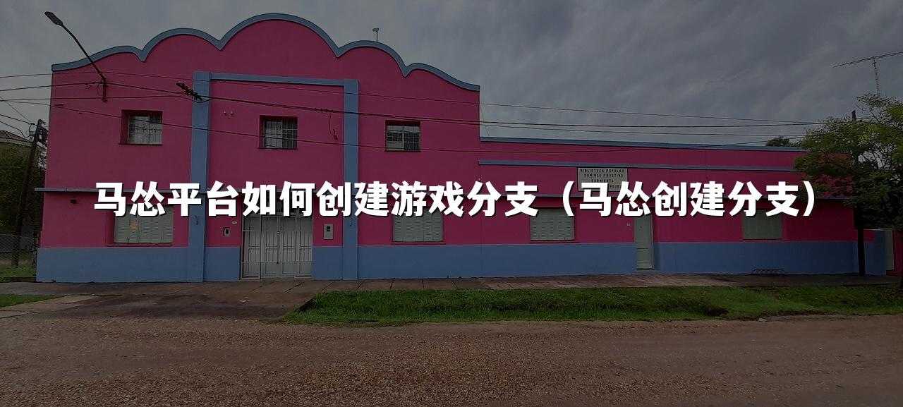 马怂平台如何创建游戏分支(马怂创建分支)