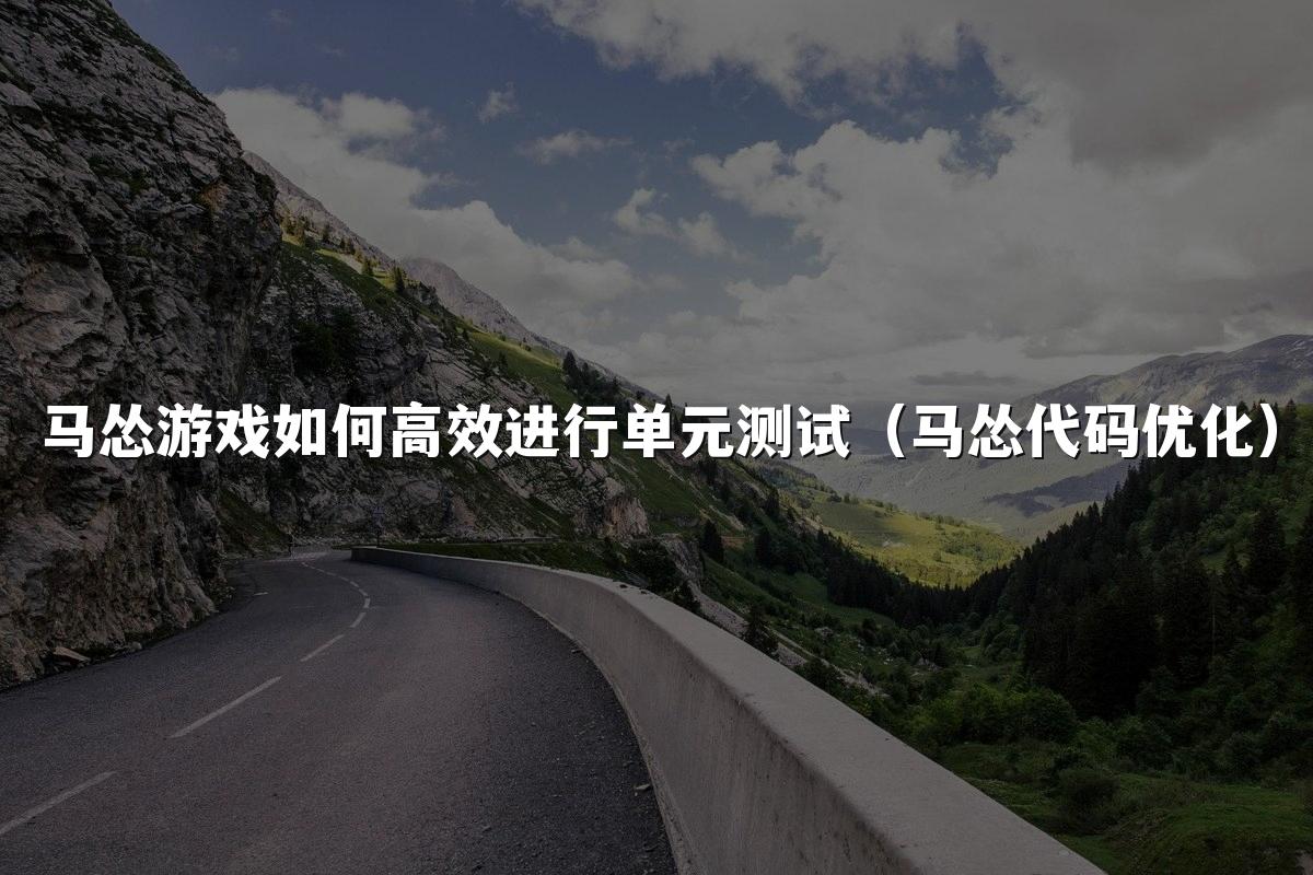 马怂游戏如何高效进行单元测试（马怂代码优化）