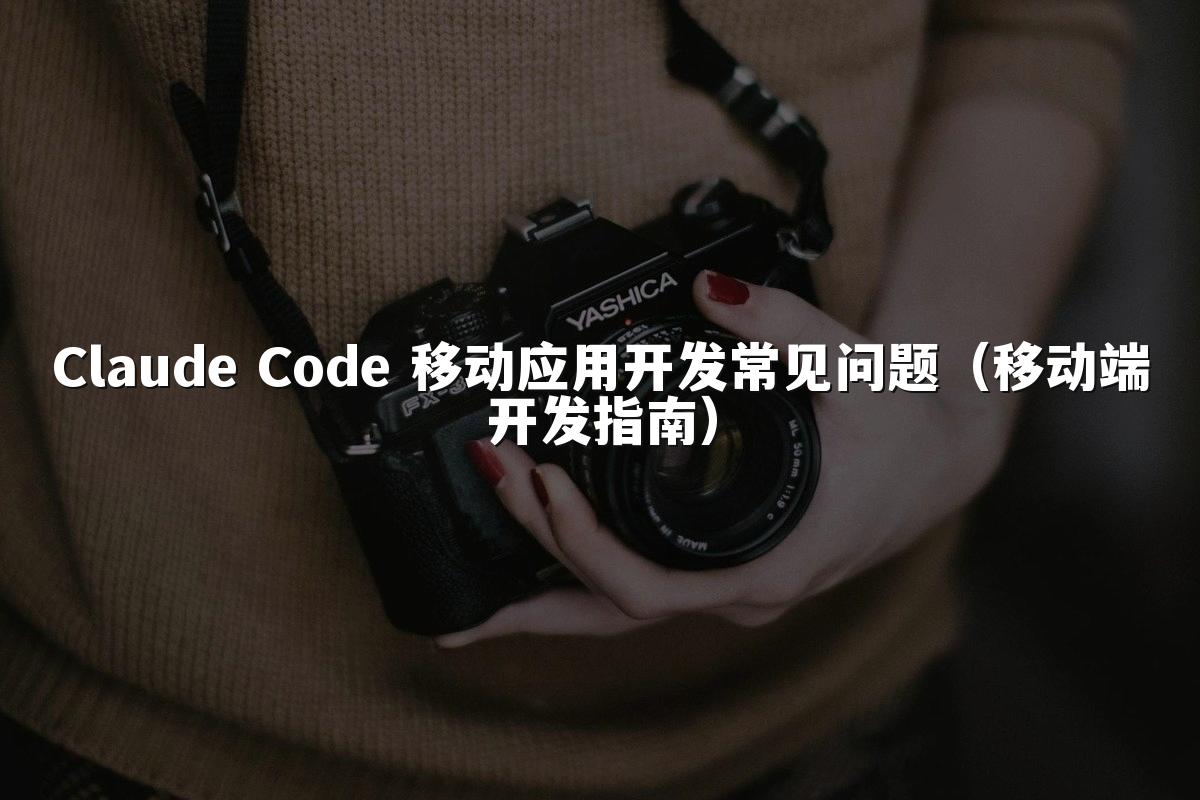 Claude Code 移动应用开发常见问题(移动端开发指南)