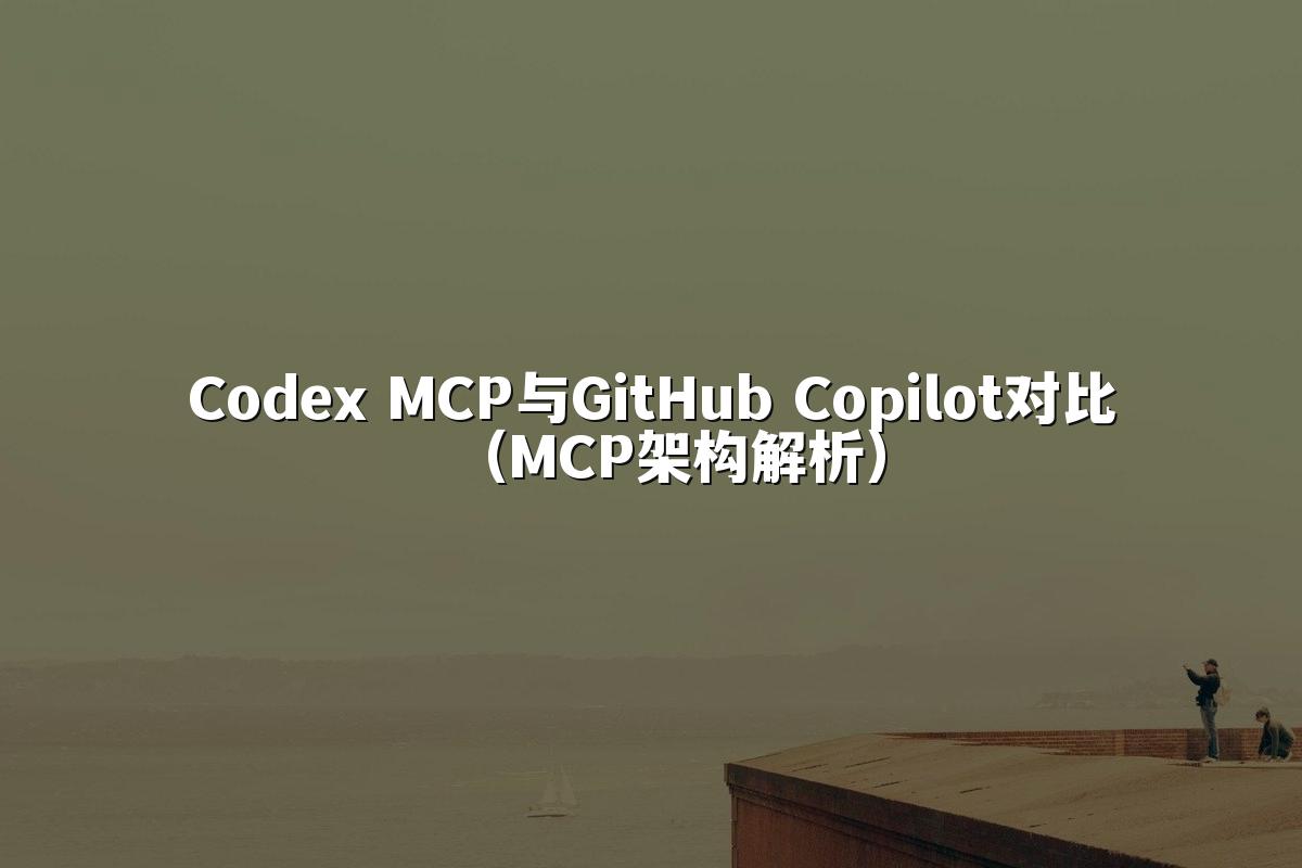Codex MCP与GitHub Copilot对比（MCP架构解析）