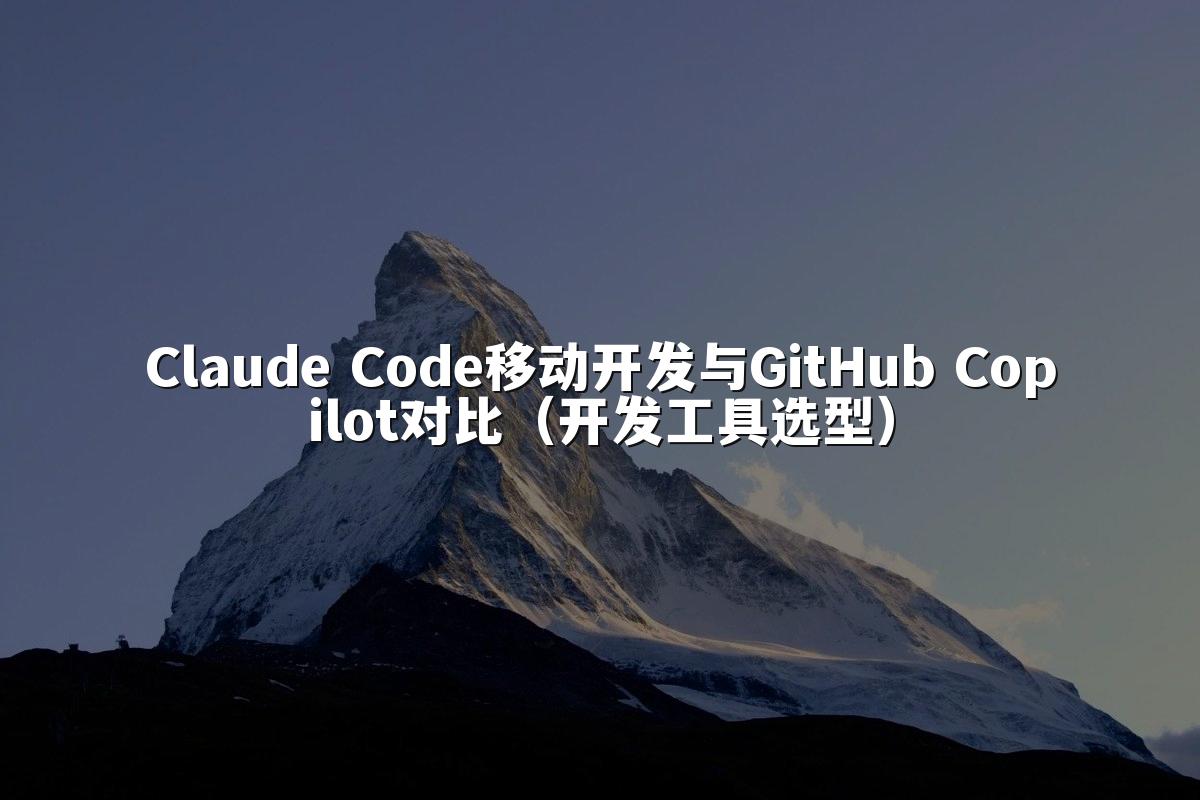 Claude Code移动开发与GitHub Copilot对比（开发工具选型）