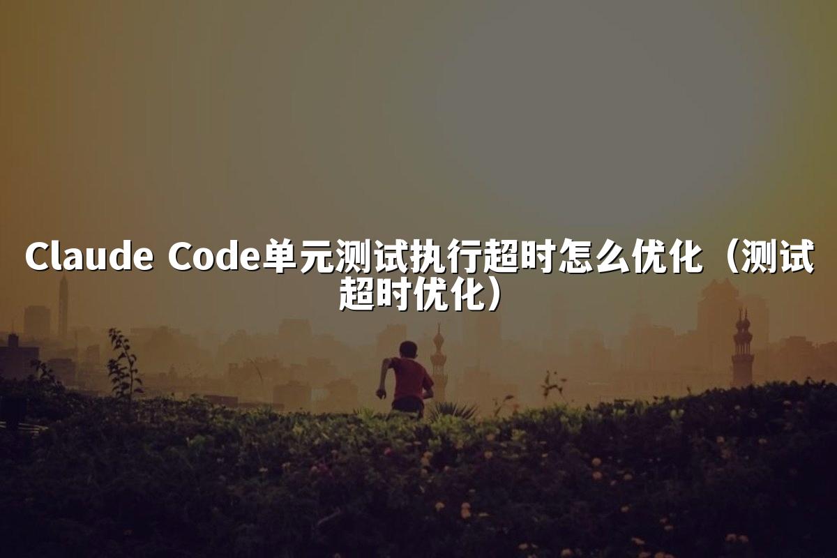 Claude Code单元测试执行超时怎么优化(测试超时优化)