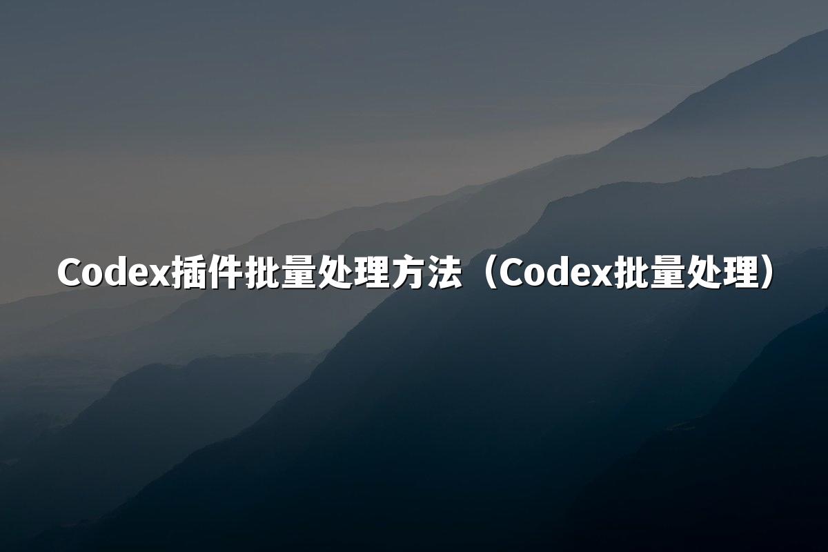 Codex插件批量处理方法(Codex批量处理)