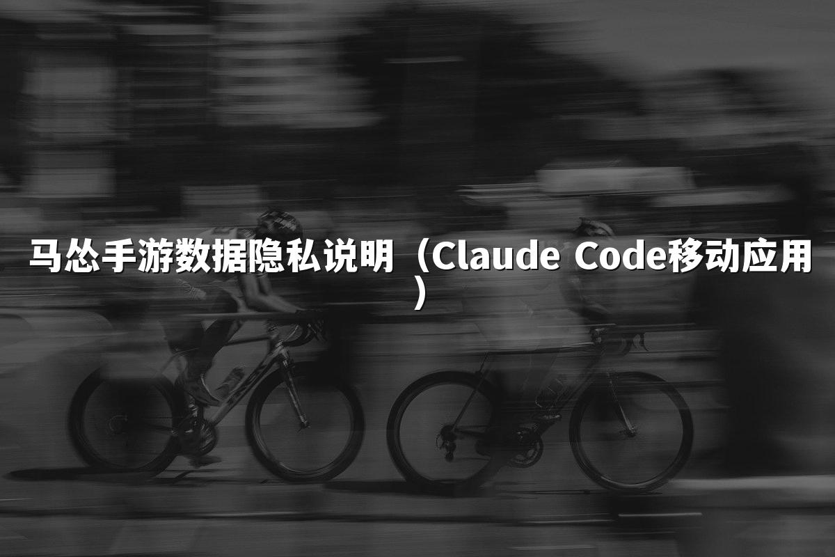 马怂手游数据隐私说明(Claude Code移动应用)