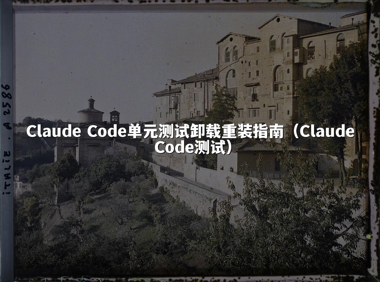 Claude Code单元测试卸载重装指南(Claude Code测试)