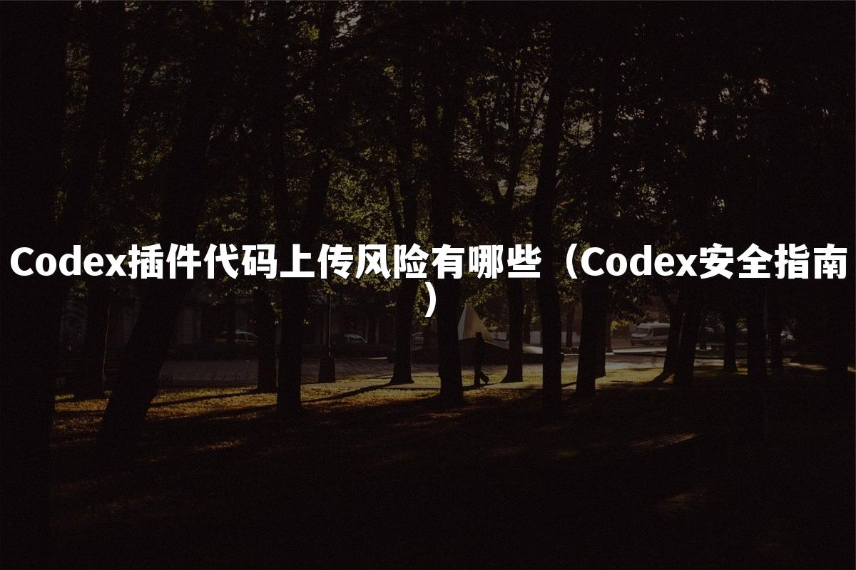 Codex插件代码上传风险有哪些(Codex安全指南)