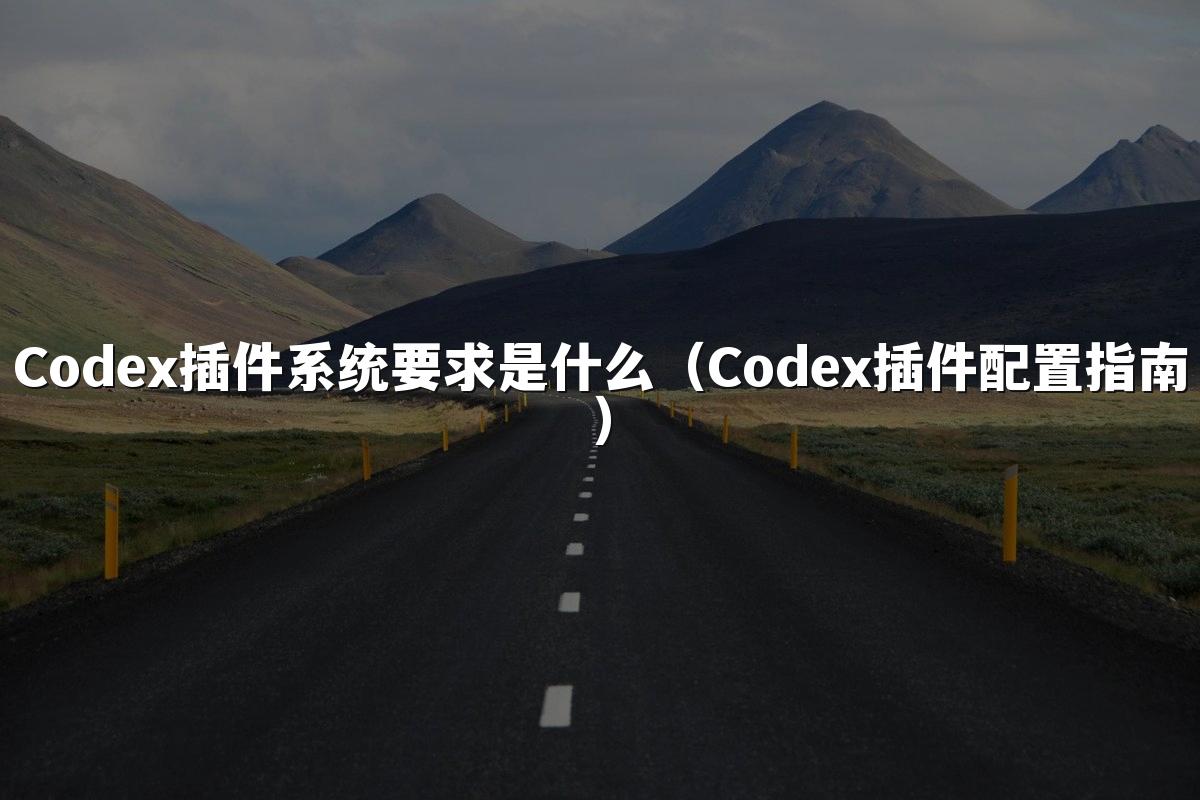 Codex插件系统要求是什么（Codex插件配置指南）