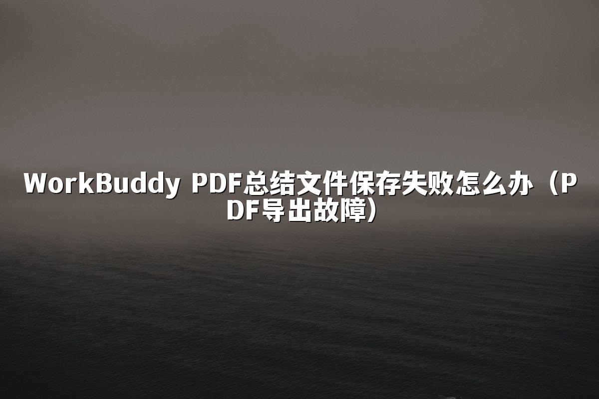 WorkBuddy PDF总结文件保存失败怎么办（PDF导出故障）
