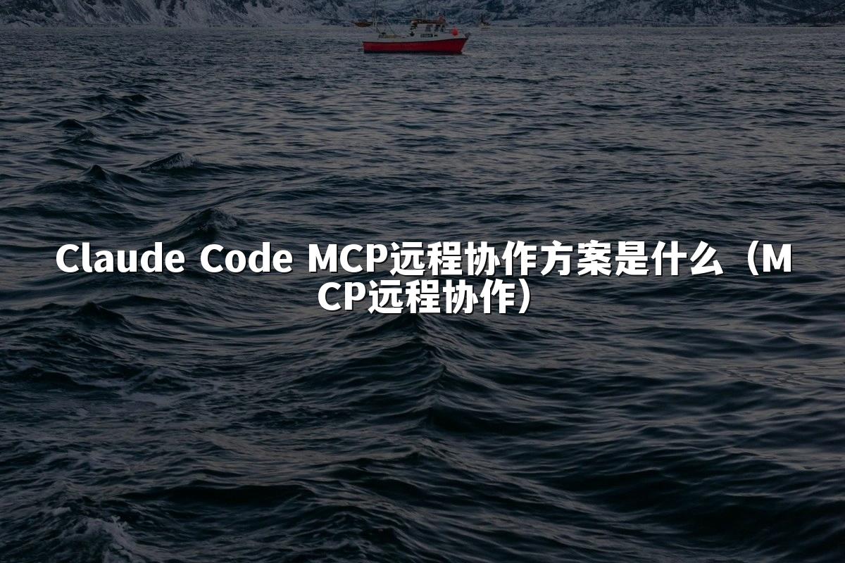 Claude Code MCP远程协作方案是什么（MCP远程协作）