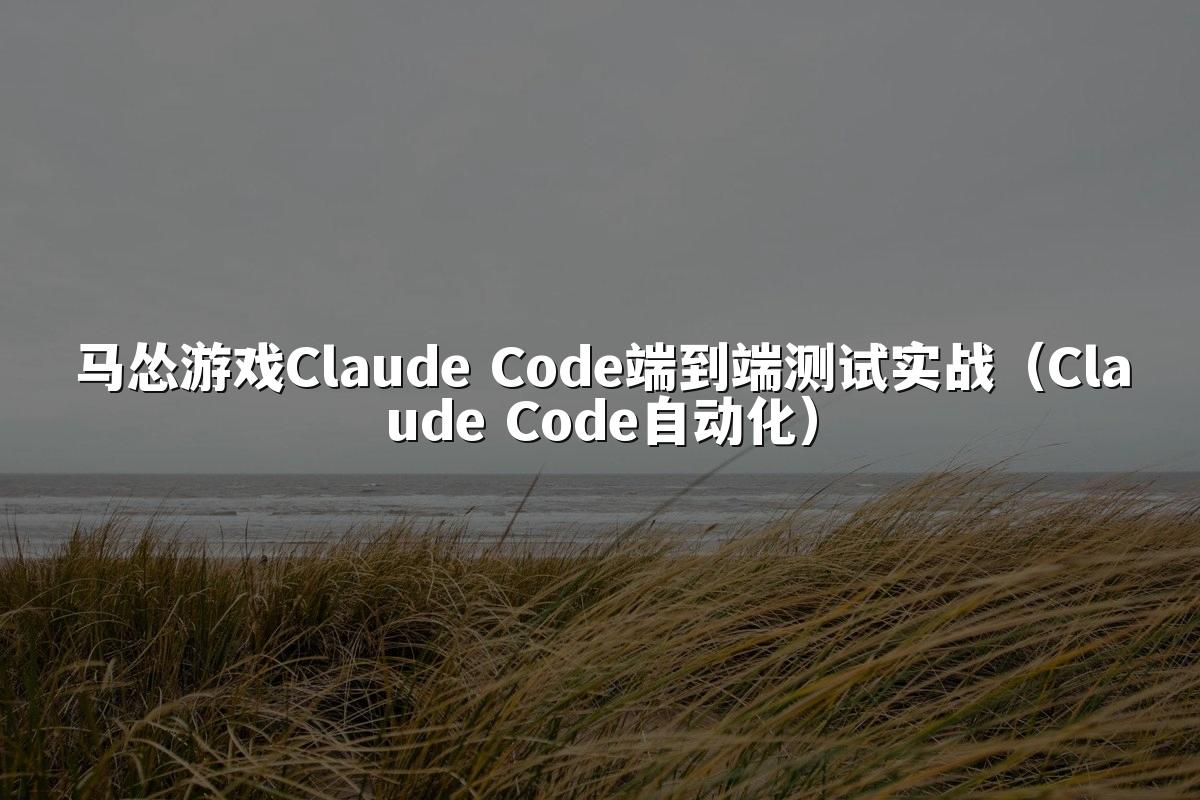 马怂游戏Claude Code端到端测试实战(Claude Code自动化)