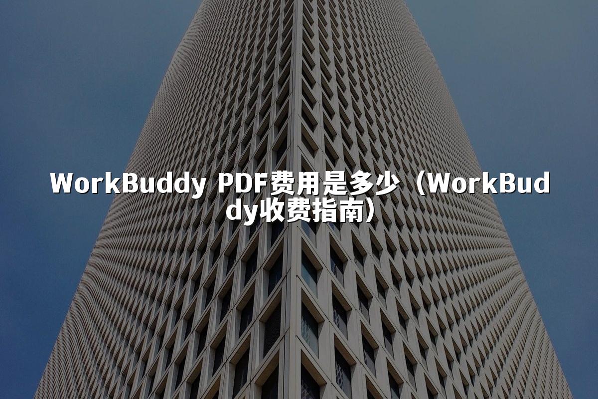 WorkBuddy PDF费用是多少(WorkBuddy收费指南)