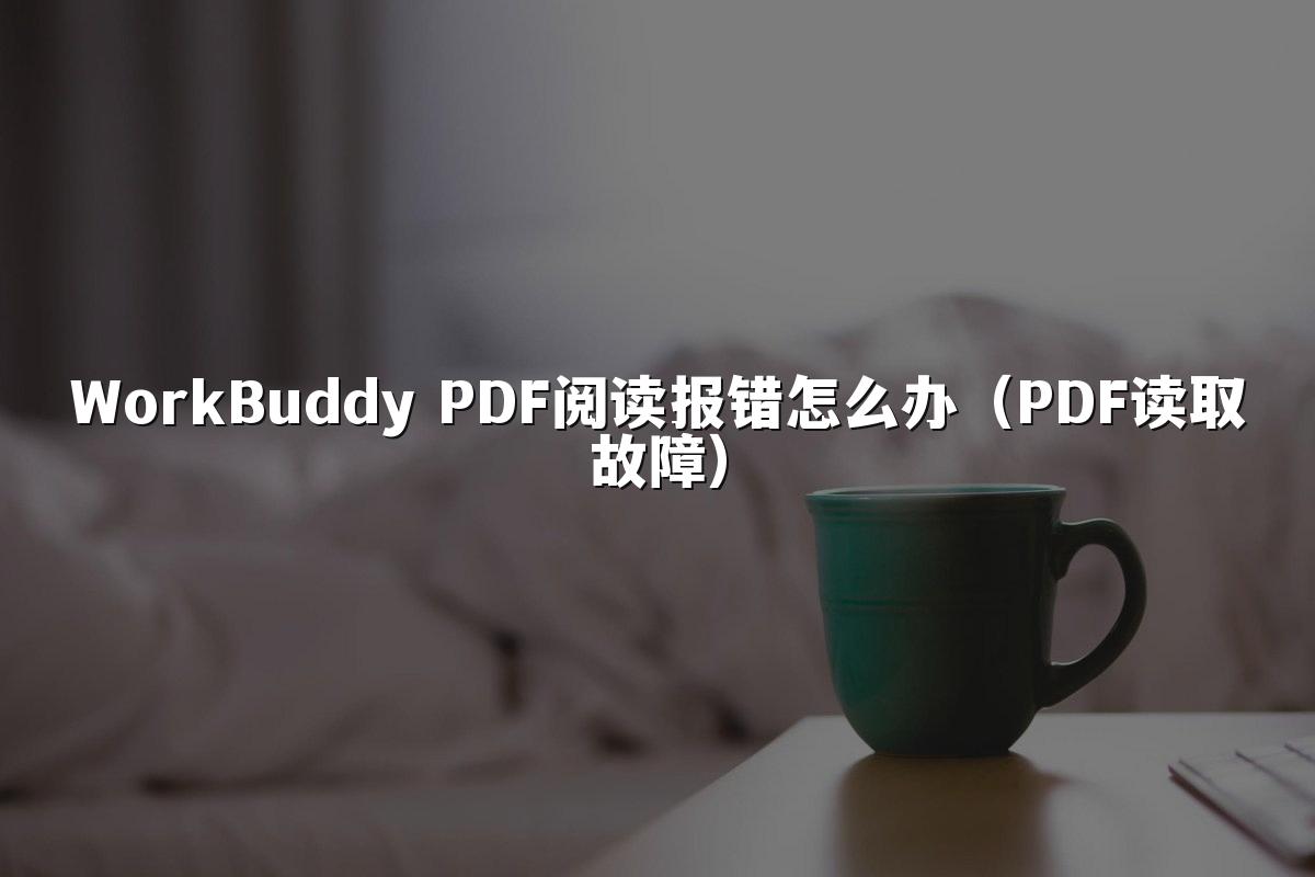 WorkBuddy PDF阅读报错怎么办(PDF读取故障)
