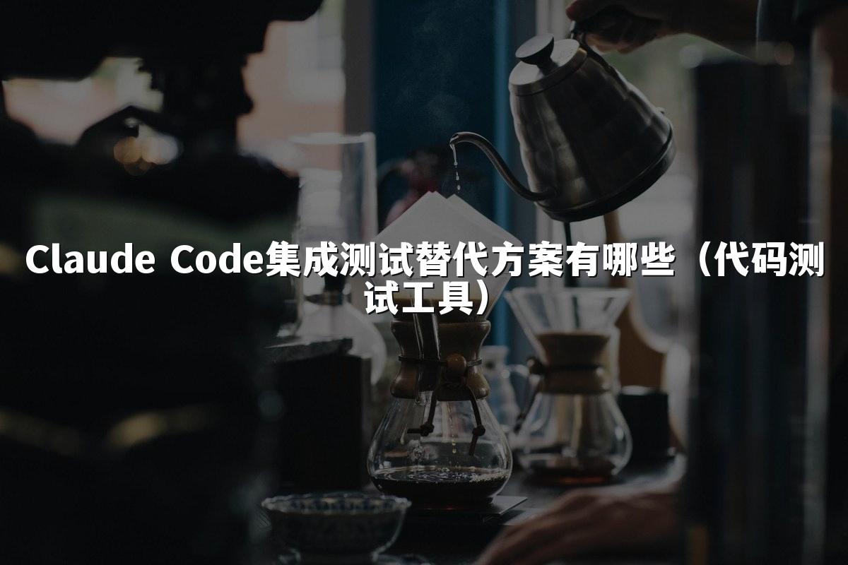 Claude Code集成测试替代方案有哪些(代码测试工具)
