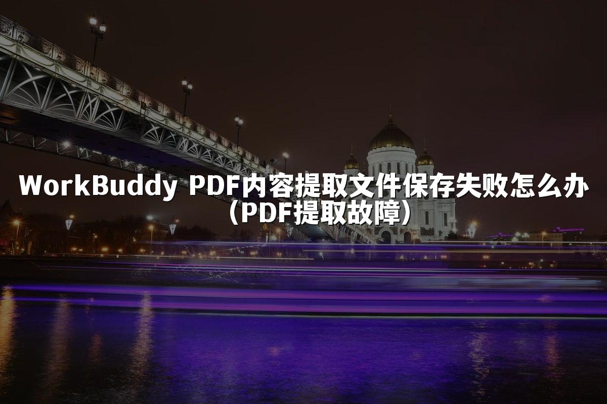 WorkBuddy PDF内容提取文件保存失败怎么办（PDF提取故障）