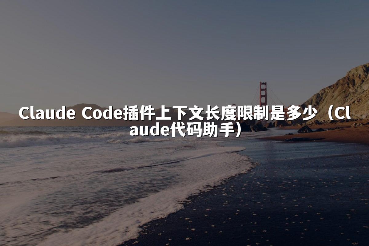 Claude Code插件上下文长度限制是多少（Claude代码助手）