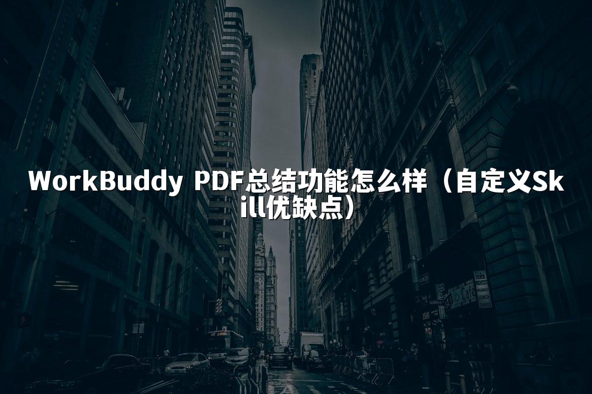WorkBuddy PDF总结功能怎么样(自定义Skill优缺点)