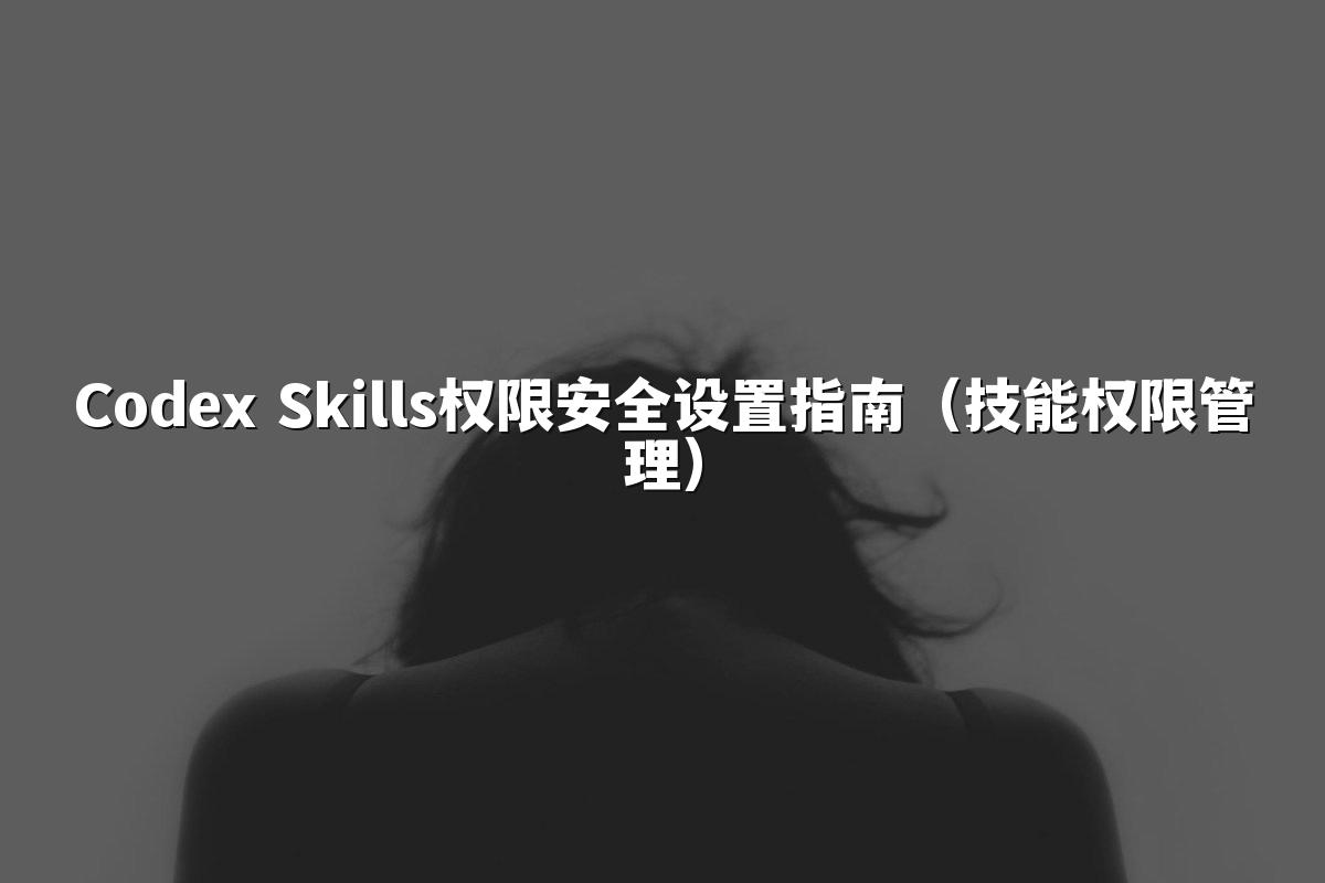 Codex Skills权限安全设置指南（技能权限管理）