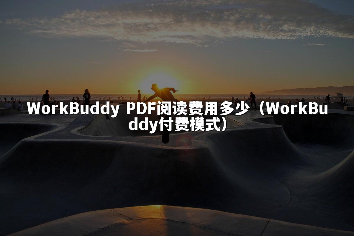 WorkBuddy PDF阅读费用多少（WorkBuddy付费模式）