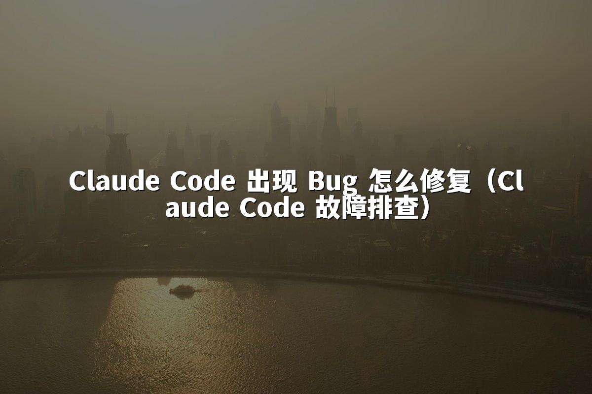 Claude Code 出现 Bug 怎么修复(Claude Code 故障排查)