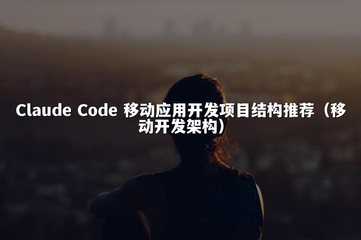 Claude Code 移动应用开发项目结构推荐（移动开发架构）