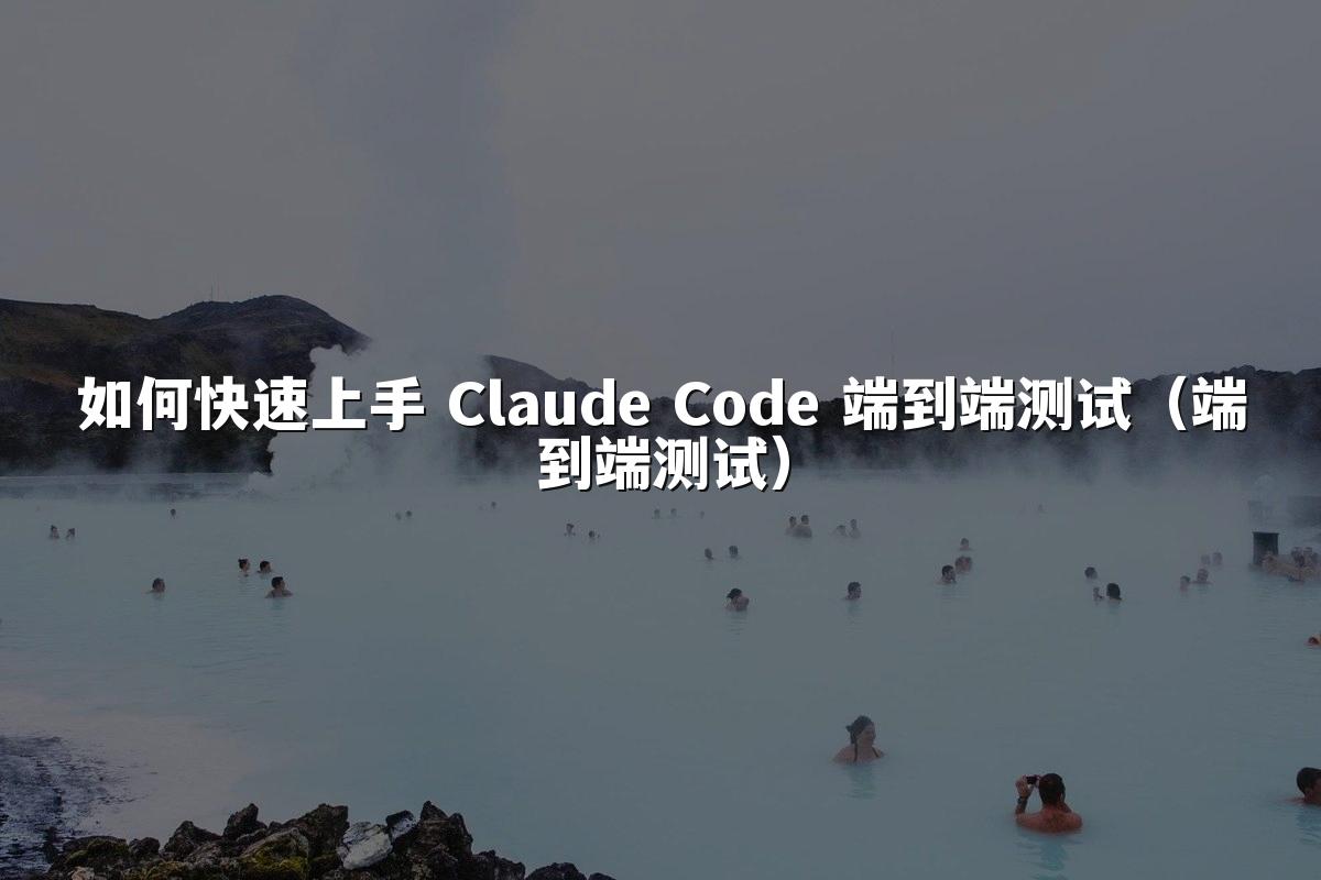 如何快速上手 Claude Code 端到端测试(端到端测试)