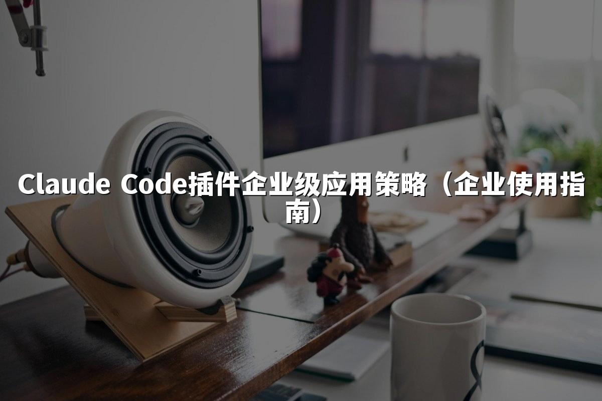 Claude Code插件企业级应用策略（企业使用指南）