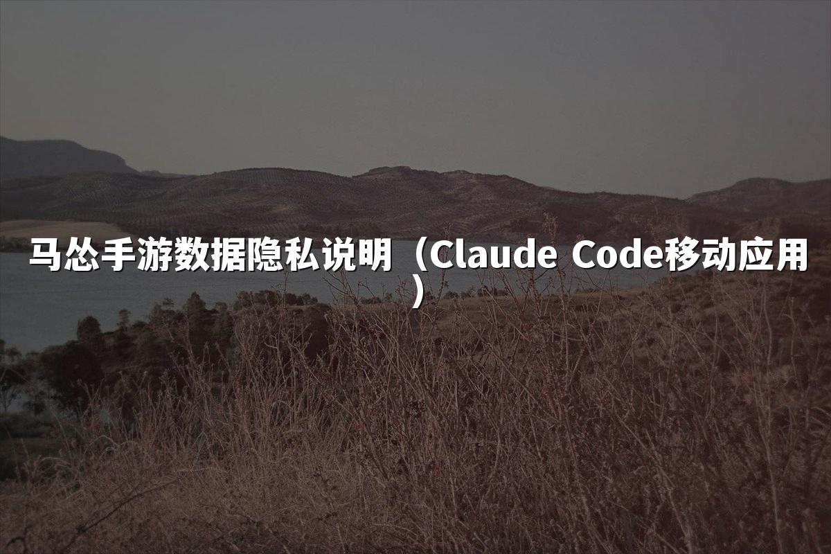 马怂手游数据隐私说明（Claude Code移动应用）