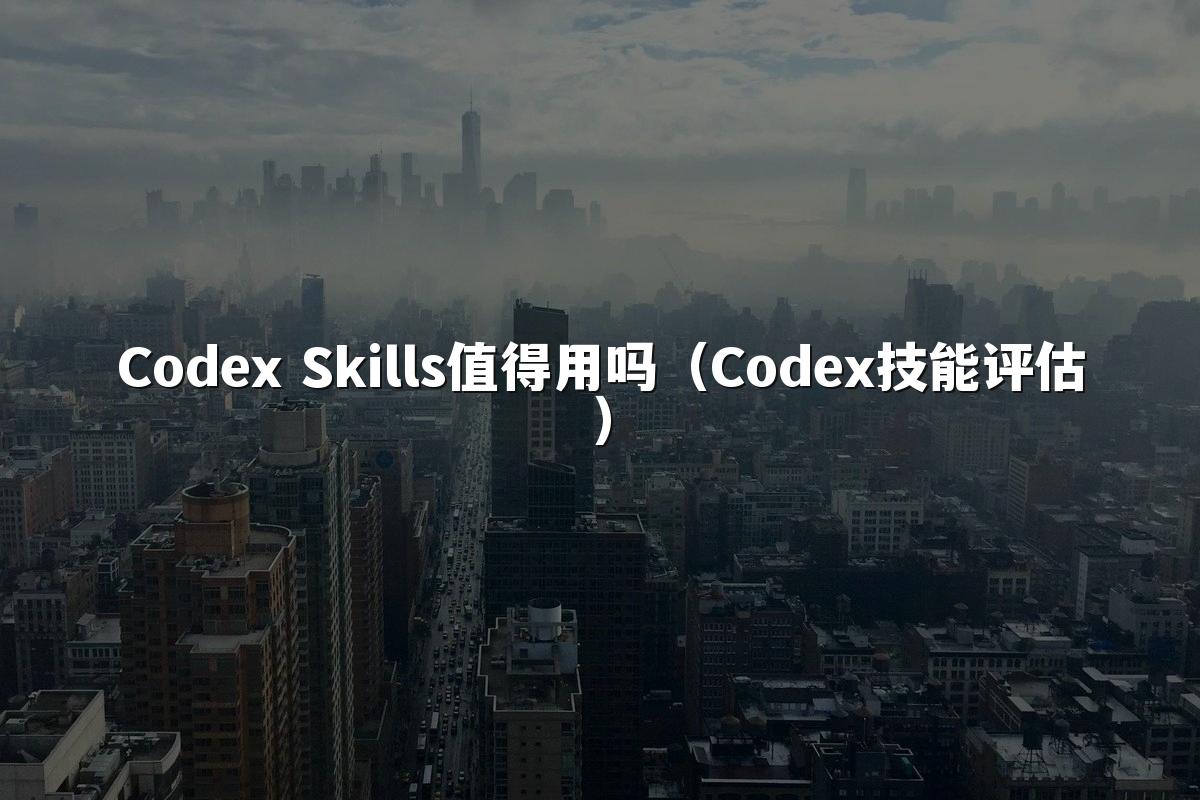 Codex Skills值得用吗(Codex技能评估)