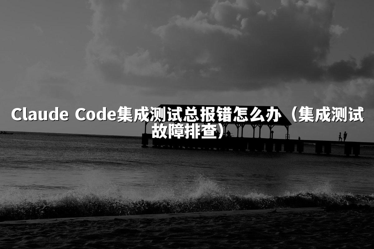 Claude Code集成测试总报错怎么办（集成测试故障排查）