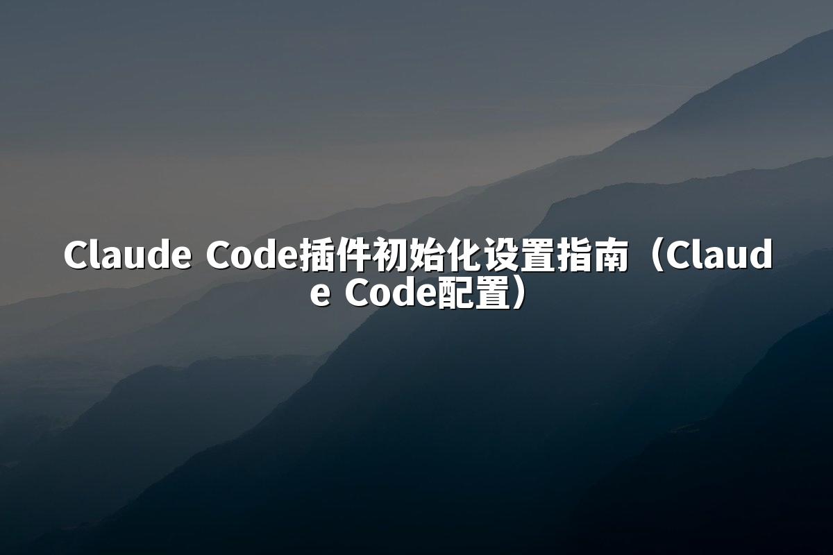 Claude Code插件初始化设置指南(Claude Code配置)