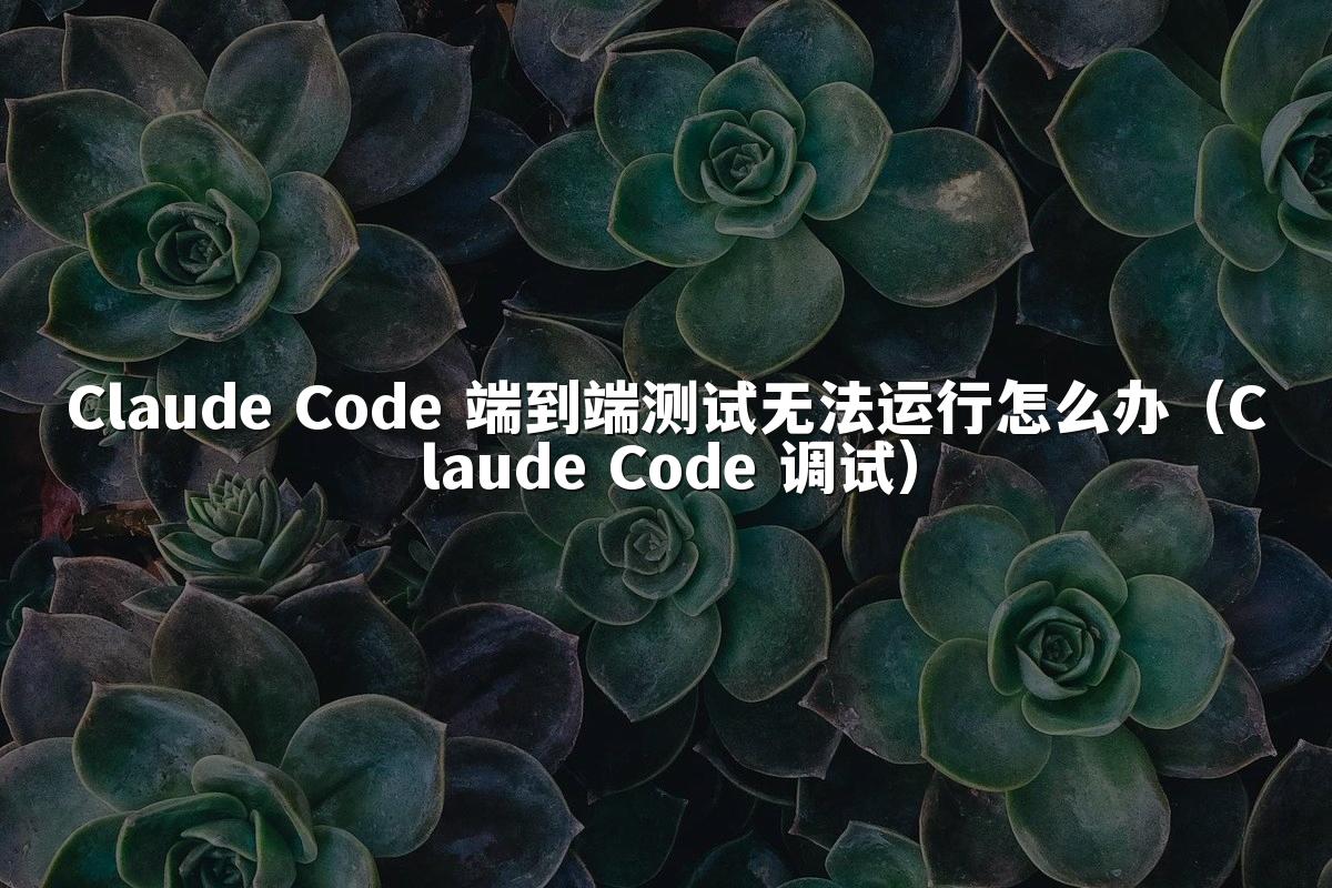 Claude Code 端到端测试无法运行怎么办(Claude Code 调试)