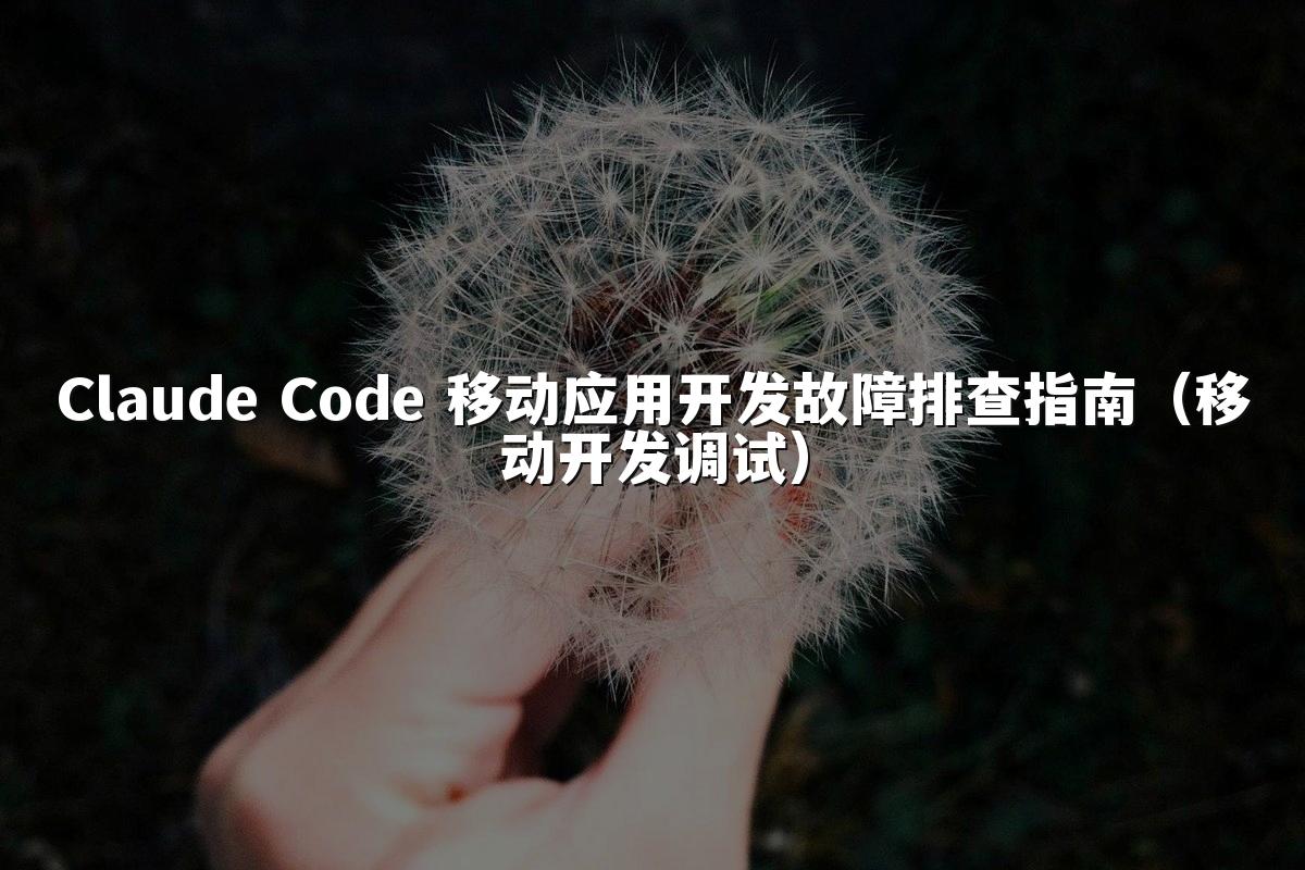Claude Code 移动应用开发故障排查指南（移动开发调试）