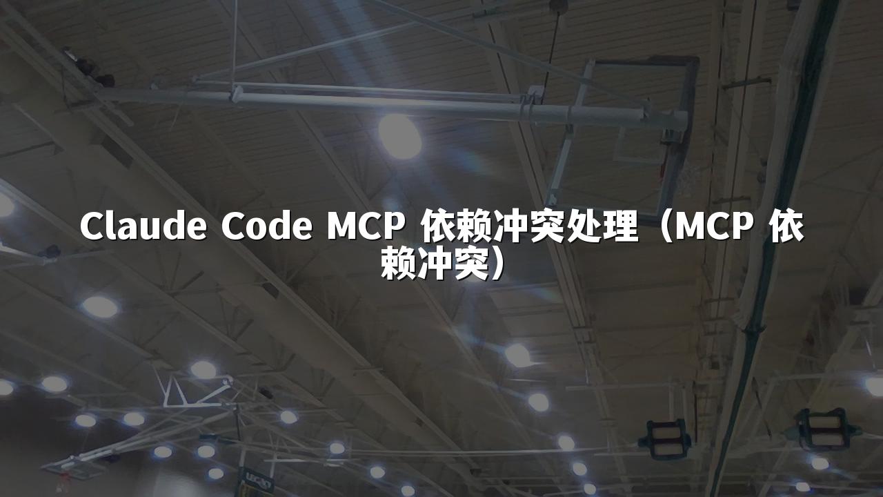 Claude Code MCP 依赖冲突处理（MCP 依赖冲突）