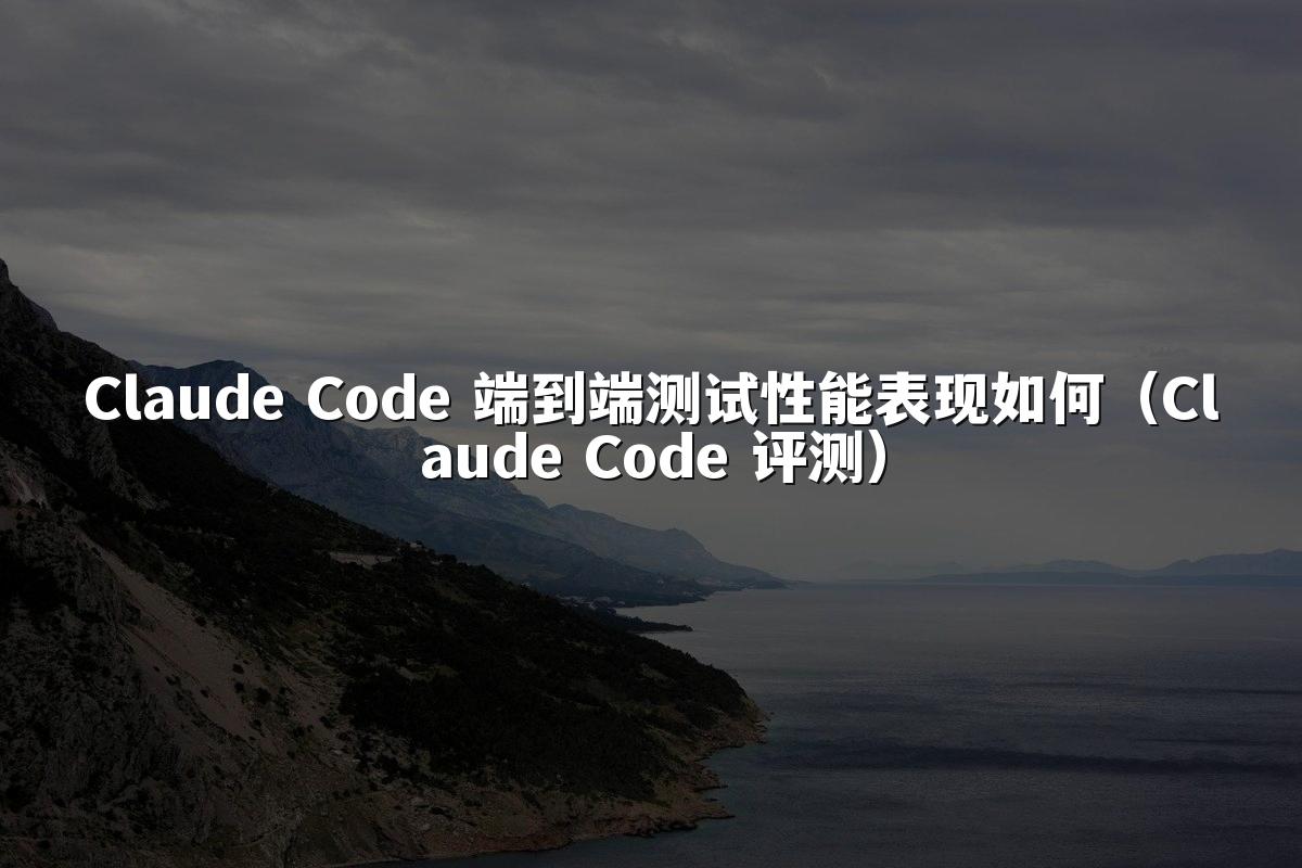 Claude Code 端到端测试性能表现如何（Claude Code 评测）
