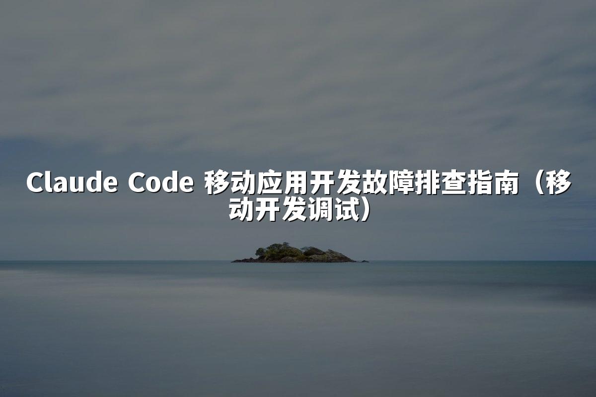 Claude Code 移动应用开发故障排查指南（移动开发调试）