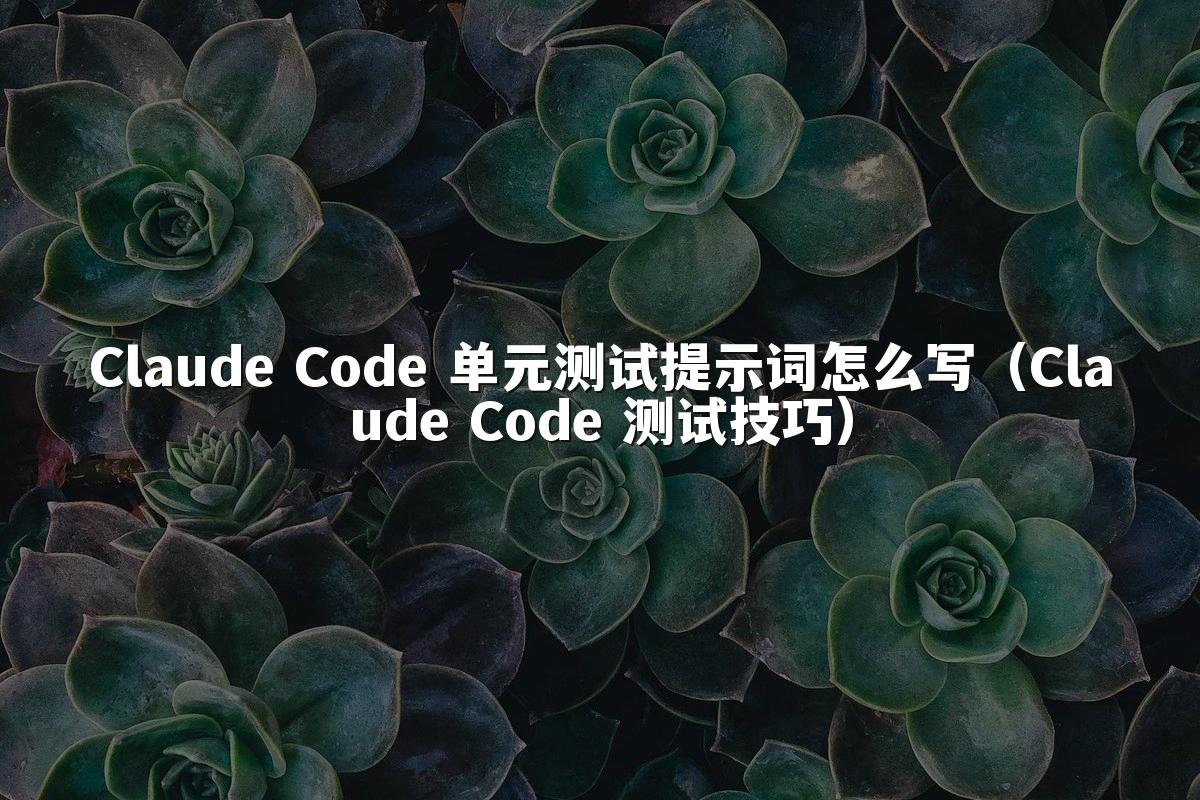 Claude Code 单元测试提示词怎么写（Claude Code 测试技巧）