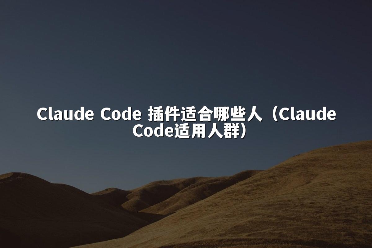 Claude Code 插件适合哪些人（Claude Code适用人群）