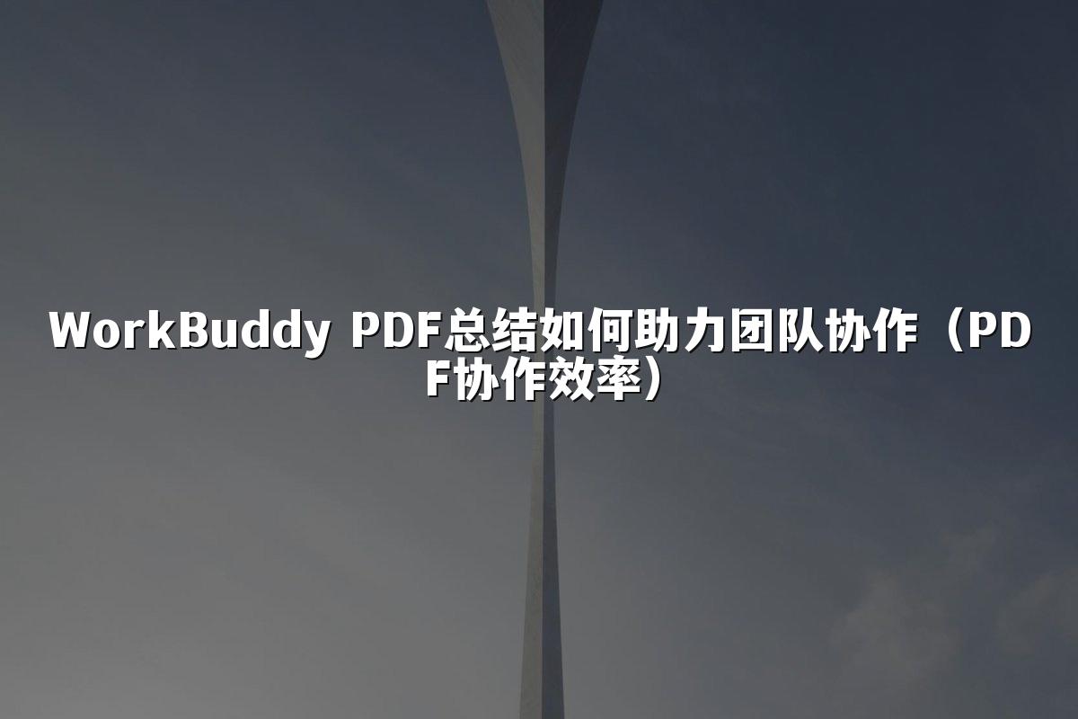 WorkBuddy PDF总结如何助力团队协作(PDF协作效率)