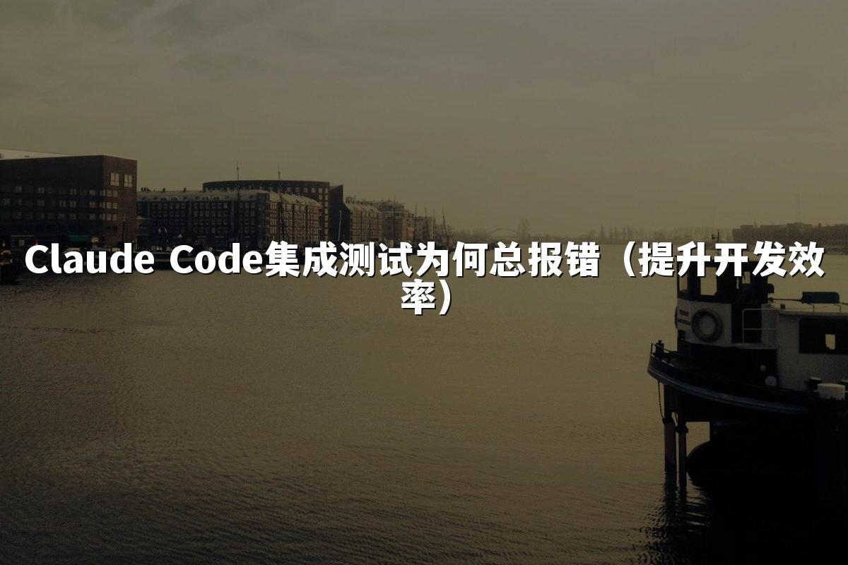 Claude Code集成测试为何总报错（提升开发效率）
