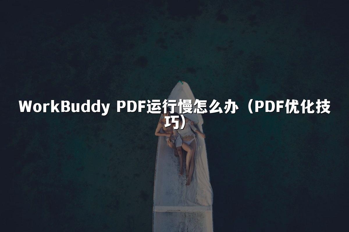 WorkBuddy PDF运行慢怎么办（PDF优化技巧）