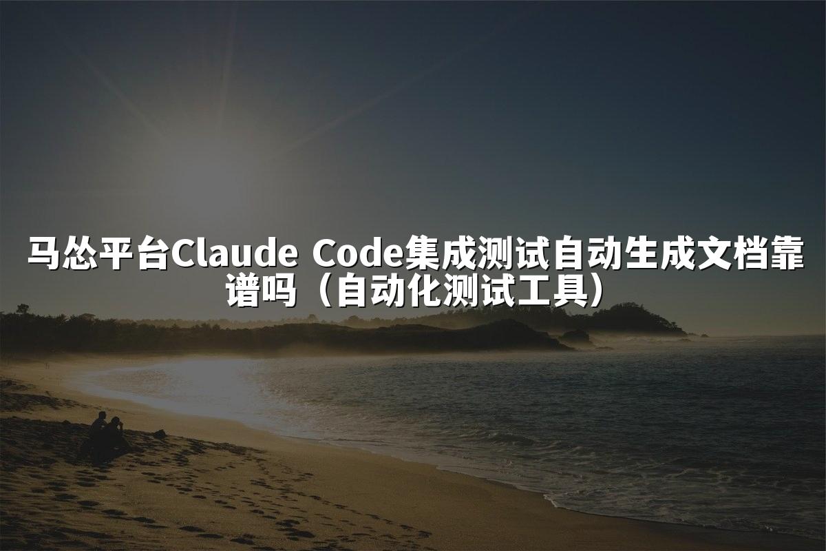 马怂平台Claude Code集成测试自动生成文档靠谱吗(自动化测试工具)